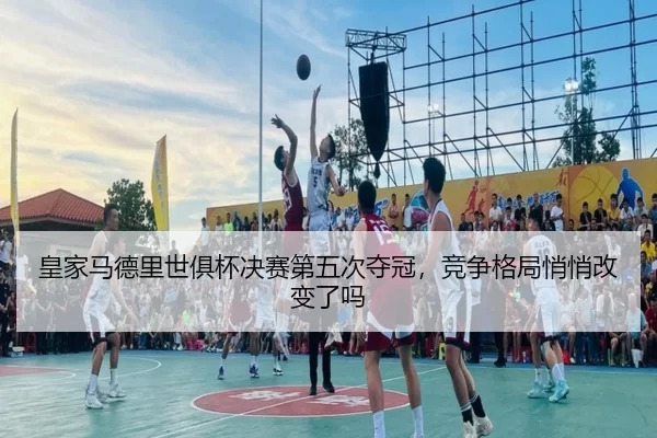 皇家马德里世俱杯决赛第五次夺冠，竞争格局悄悄改变了吗